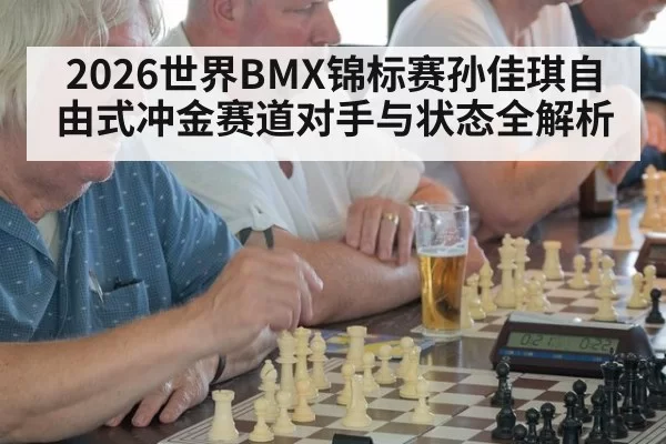 2026世界BMX锦标赛孙佳琪自由式冲金赛道对手与状态全解析