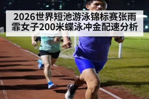 2026世界短池游泳锦标赛张雨霏女子200米蝶泳冲金配速分析